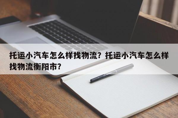 托运小汽车怎么样找物流？托运小汽车怎么样找物流衡阳市？-第1张图片-1518生活百科
