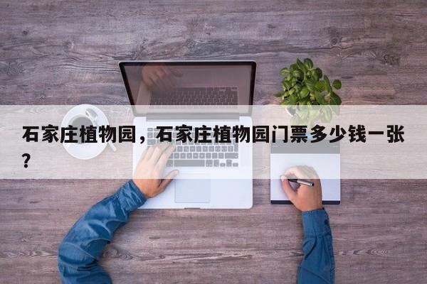 石家庄植物园，石家庄植物园门票多少钱一张？-第1张图片-1518生活百科
