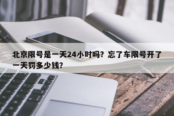 北京限号是一天24小时吗？忘了车限号开了一天罚多少钱？-第1张图片-1518生活百科