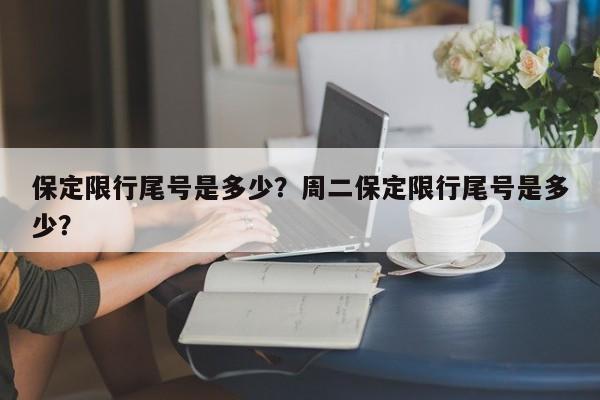 保定限行尾号是多少？周二保定限行尾号是多少？-第1张图片-1518生活百科
