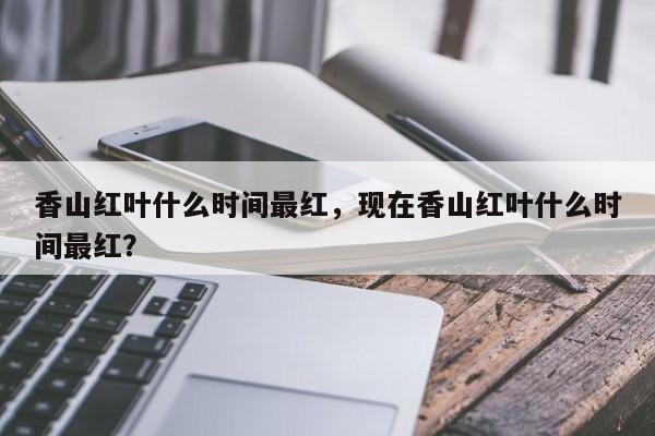 香山红叶什么时间最红，现在香山红叶什么时间最红？-第1张图片-1518生活百科
