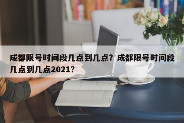 成都限号时间段几点到几点？成都限号时间段几点到几点2021？-第1张图片-1518生活百科