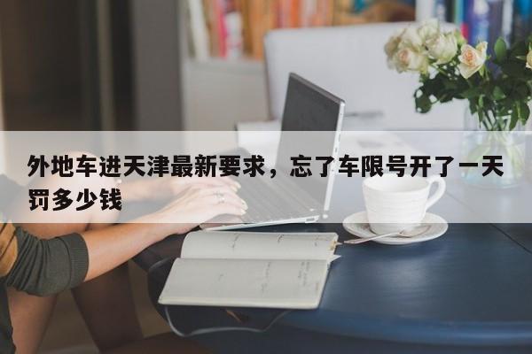 外地车进天津最新要求，忘了车限号开了一天罚多少钱-第1张图片-1518生活百科