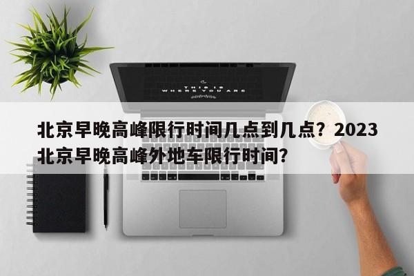 北京早晚高峰限行时间几点到几点？2023北京早晚高峰外地车限行时间？-第1张图片-1518生活百科