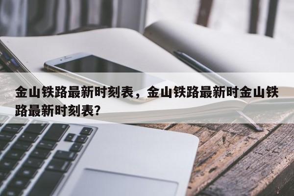 金山铁路最新时刻表，金山铁路最新时金山铁路最新时刻表？-第1张图片-1518生活百科