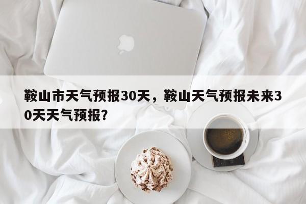 鞍山市天气预报30天，鞍山天气预报未来30天天气预报？-第1张图片-1518生活百科