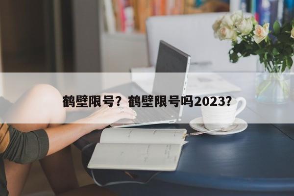 鹤壁限号？鹤壁限号吗2023？-第1张图片-1518生活百科