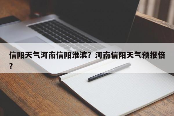 信阳天气河南信阳淮滨？河南信阳天气预报倍？-第1张图片-1518生活百科