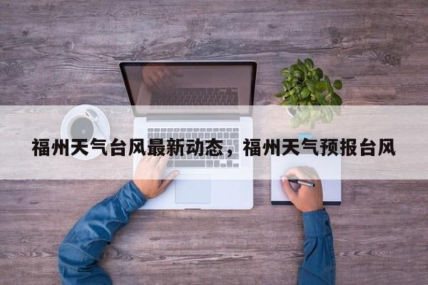福州天气台风最新动态，福州天气预报台风-第1张图片-1518生活百科