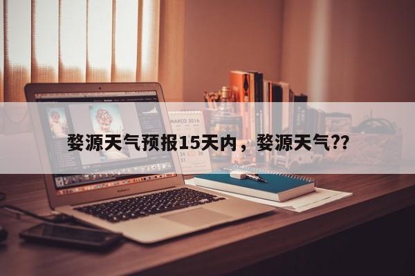 婺源天气预报15天内，婺源天气?？-第1张图片-1518生活百科
