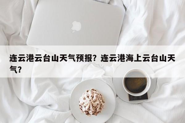 连云港云台山天气预报？连云港海上云台山天气？-第1张图片-1518生活百科
