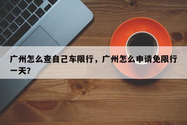 广州怎么查自己车限行，广州怎么申请免限行一天？-第1张图片-1518生活百科