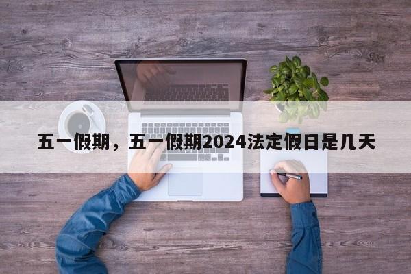 五一假期，五一假期2024法定假日是几天-第1张图片-1518生活百科