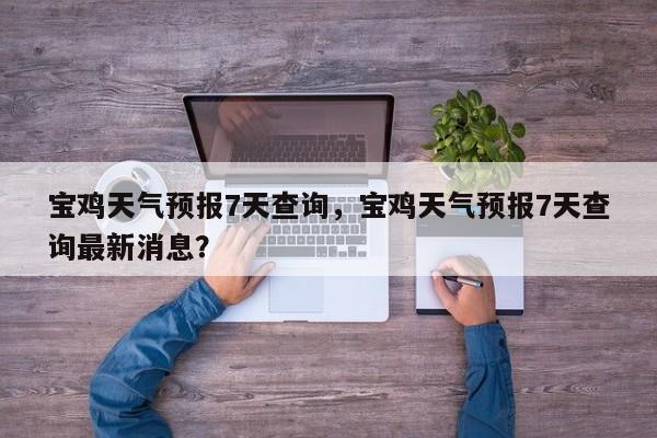 宝鸡天气预报7天查询，宝鸡天气预报7天查询最新消息？-第1张图片-1518生活百科