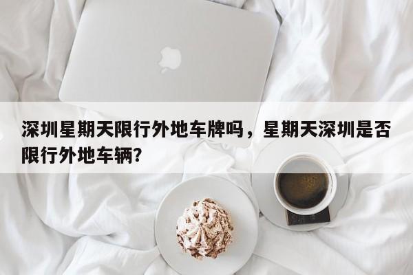 深圳星期天限行外地车牌吗，星期天深圳是否限行外地车辆？-第1张图片-1518生活百科