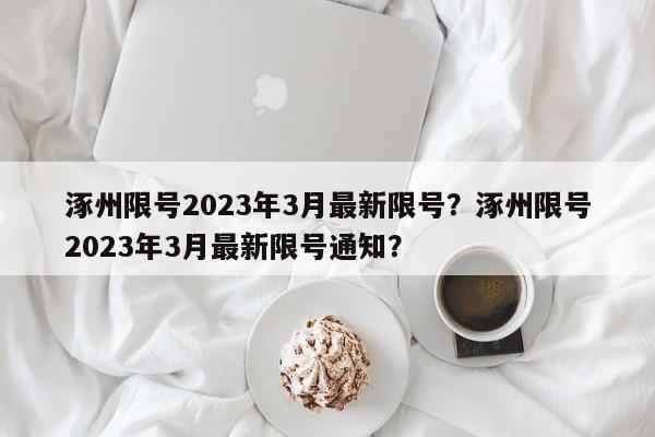 涿州限号2023年3月最新限号？涿州限号2023年3月最新限号通知？-第1张图片-1518生活百科