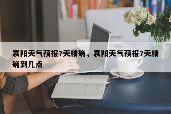 襄阳天气预报7天精确，襄阳天气预报7天精确到几点-第1张图片-1518生活百科