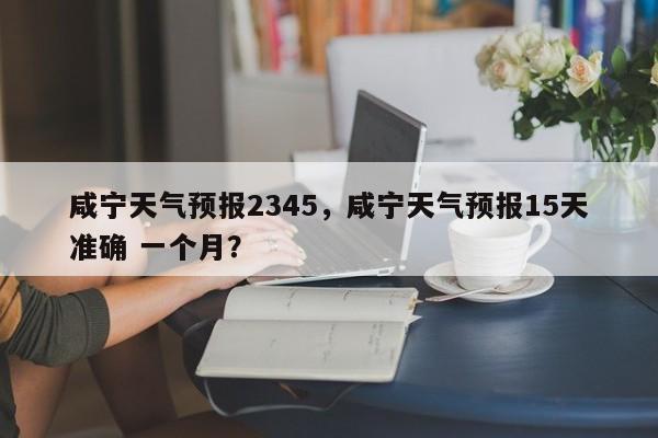咸宁天气预报2345，咸宁天气预报15天准确 一个月？-第1张图片-1518生活百科