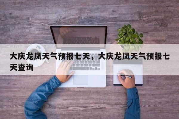 大庆龙凤天气预报七天，大庆龙凤天气预报七天查询-第1张图片-1518生活百科