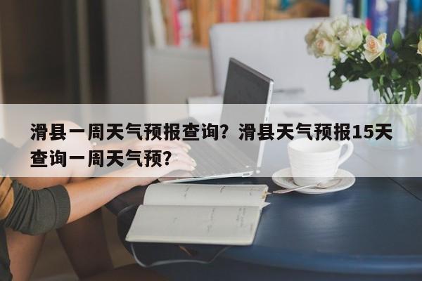 滑县一周天气预报查询？滑县天气预报15天查询一周天气预？-第1张图片-1518生活百科