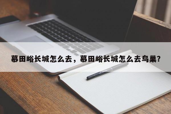 慕田峪长城怎么去，慕田峪长城怎么去鸟巢？-第1张图片-1518生活百科