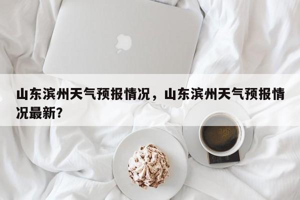 山东滨州天气预报情况，山东滨州天气预报情况最新？-第1张图片-1518生活百科