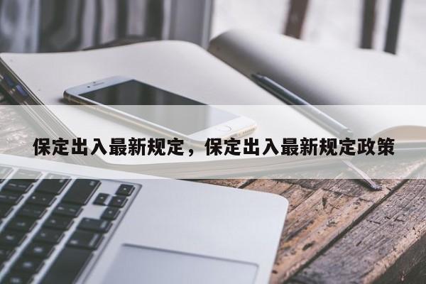 保定出入最新规定，保定出入最新规定政策-第1张图片-1518生活百科