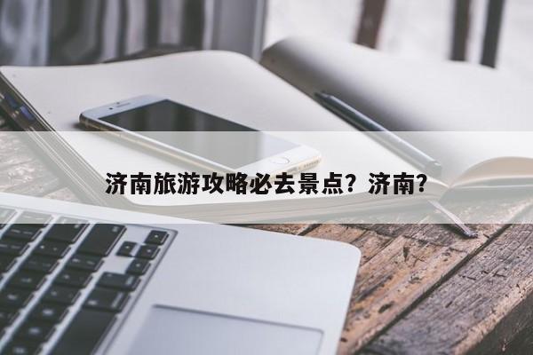 济南旅游攻略必去景点？济南？-第1张图片-1518生活百科