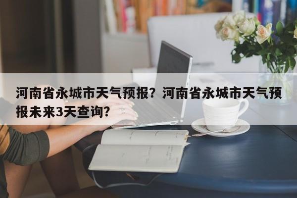 河南省永城市天气预报？河南省永城市天气预报未来3天查询？-第1张图片-1518生活百科