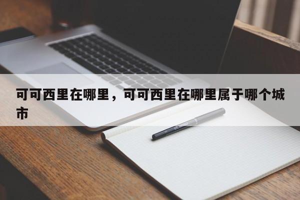可可西里在哪里，可可西里在哪里属于哪个城市-第1张图片-1518生活百科