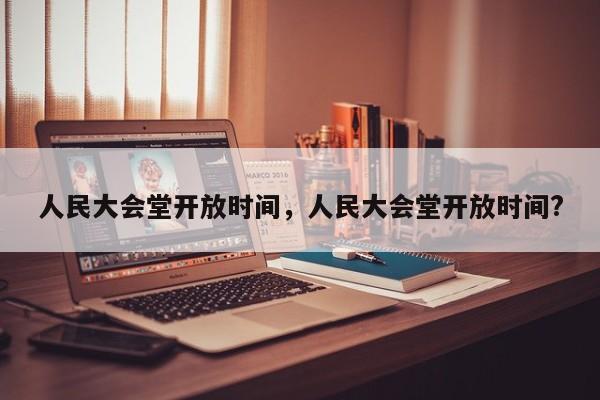 人民大会堂开放时间，人民大会堂开放时间?-第1张图片-1518生活百科