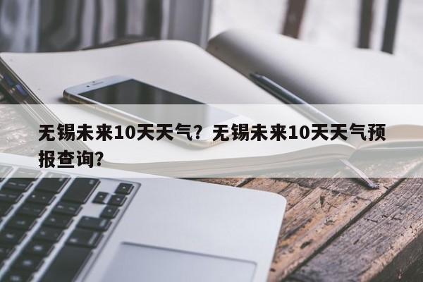 无锡未来10天天气？无锡未来10天天气预报查询？-第1张图片-1518生活百科