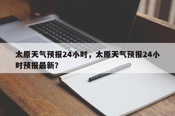 太原天气预报24小时，太原天气预报24小时预报最新？-第1张图片-1518生活百科