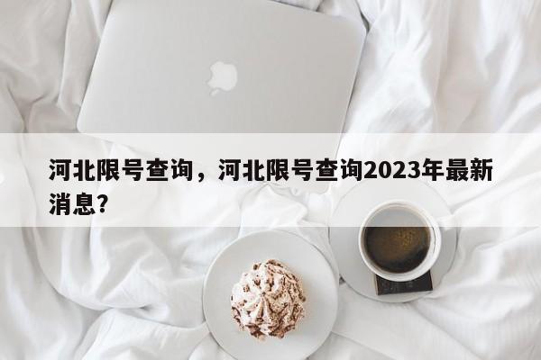 河北限号查询，河北限号查询2023年最新消息？-第1张图片-1518生活百科