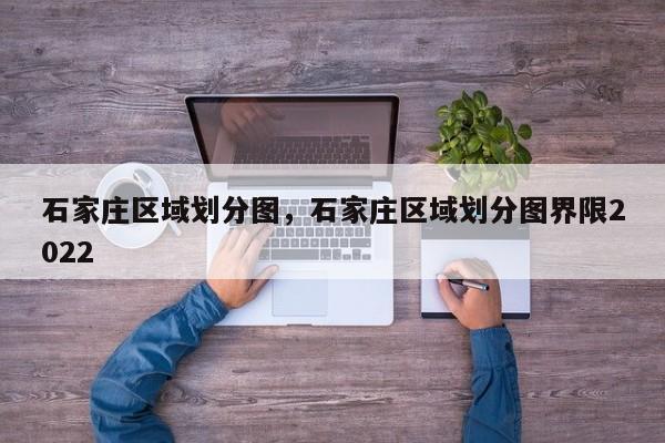 石家庄区域划分图，石家庄区域划分图界限2022-第1张图片-1518生活百科