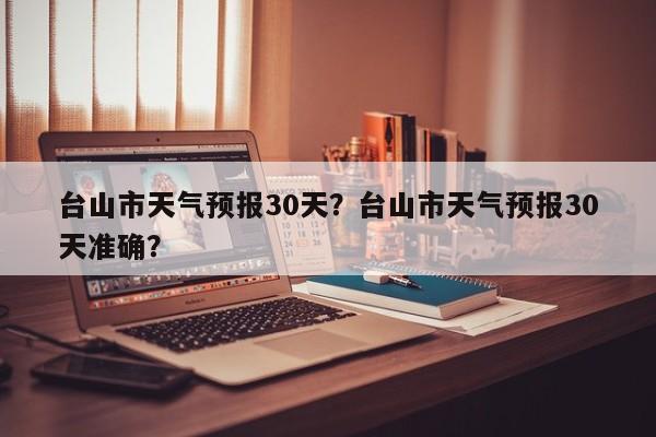 台山市天气预报30天？台山市天气预报30天准确？-第1张图片-1518生活百科