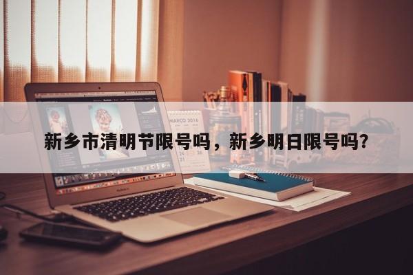 新乡市清明节限号吗，新乡明日限号吗？-第1张图片-1518生活百科