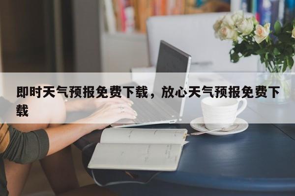 即时天气预报免费下载，放心天气预报免费下载-第1张图片-1518生活百科