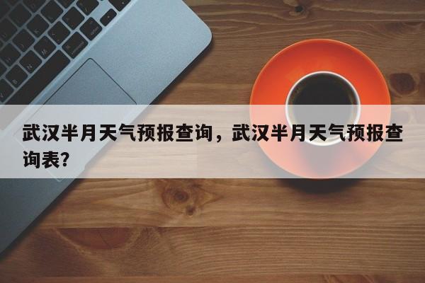 武汉半月天气预报查询，武汉半月天气预报查询表？-第1张图片-1518生活百科