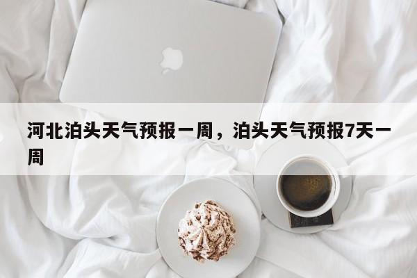 河北泊头天气预报一周，泊头天气预报7天一周-第1张图片-1518生活百科