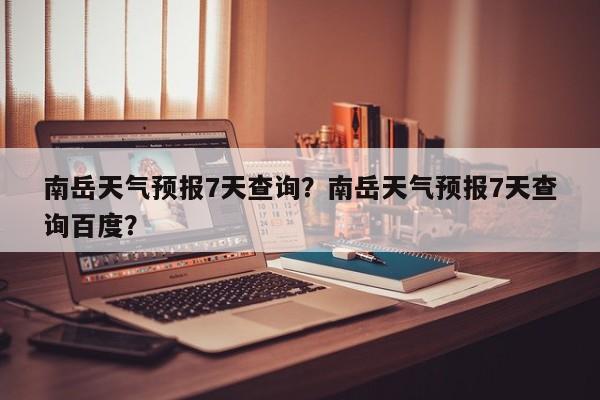 南岳天气预报7天查询？南岳天气预报7天查询百度？-第1张图片-1518生活百科