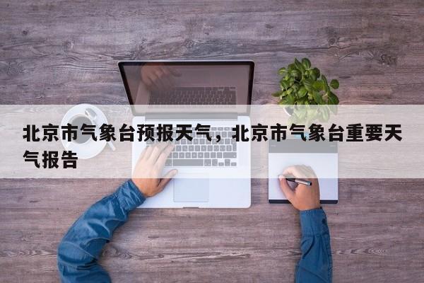 北京市气象台预报天气，北京市气象台重要天气报告-第1张图片-1518生活百科