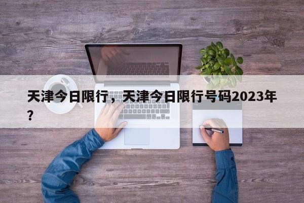 天津今日限行，天津今日限行号码2023年？-第1张图片-1518生活百科