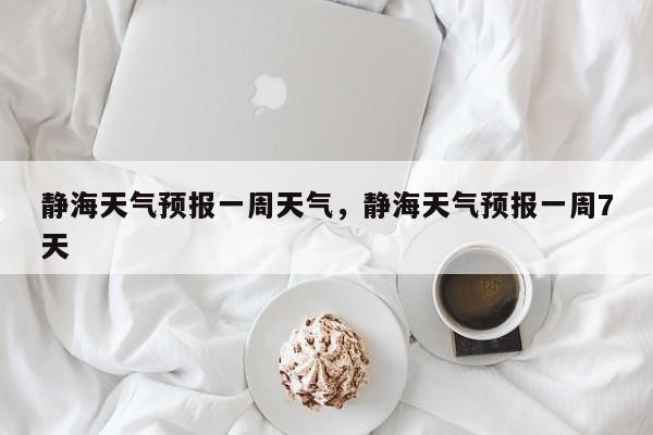 静海天气预报一周天气，静海天气预报一周7天-第1张图片-1518生活百科