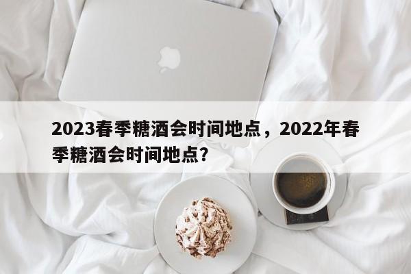 2023春季糖酒会时间地点，2022年春季糖酒会时间地点？-第1张图片-1518生活百科