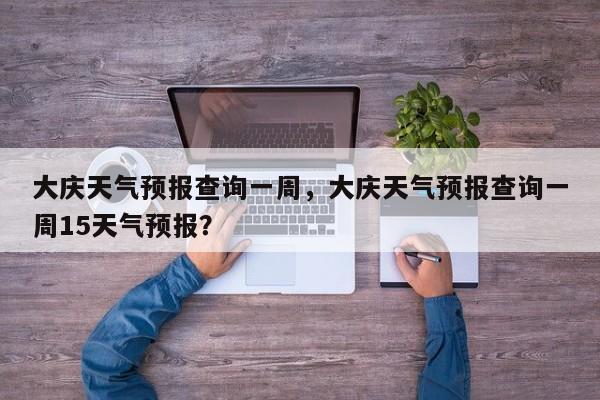 大庆天气预报查询一周，大庆天气预报查询一周15天气预报？-第1张图片-1518生活百科