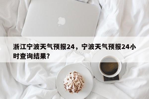 浙江宁波天气预报24，宁波天气预报24小时查询结果？-第1张图片-1518生活百科