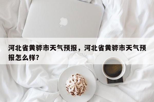 河北省黄骅市天气预报，河北省黄骅市天气预报怎么样？-第1张图片-1518生活百科