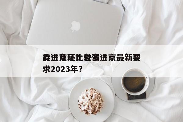 有进京证比较多
能进几环？自驾进京最新要求2023年？-第1张图片-1518生活百科