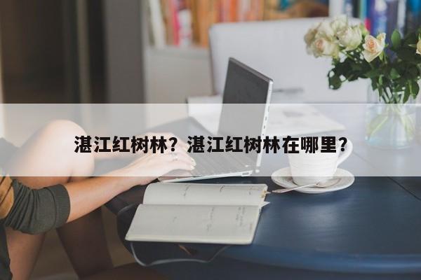 湛江红树林？湛江红树林在哪里？-第1张图片-1518生活百科